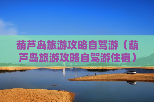 葫芦岛旅游攻略自驾游（葫芦岛旅游攻略自驾游住宿）