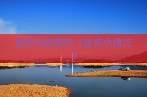 徒步涨粉技巧（徒步小技巧）