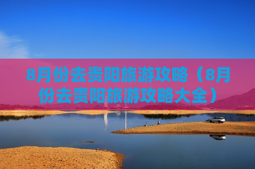 8月份去贵阳旅游攻略（8月份去贵阳旅游攻略大全）
