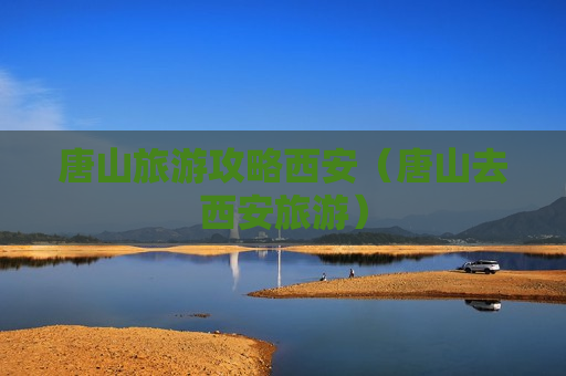 唐山旅游攻略西安（唐山去西安旅游）