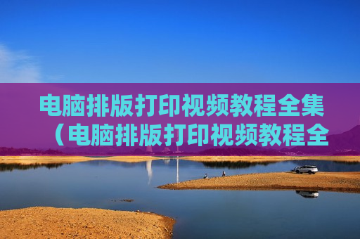 电脑排版打印视频教程全集（电脑排版打印视频教程全集图片）