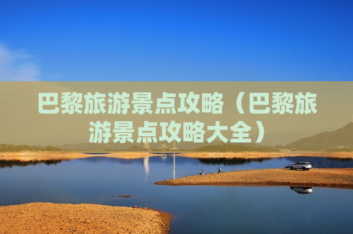 巴黎旅游景点攻略（巴黎旅游景点攻略大全）