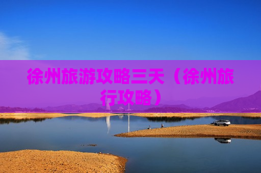 徐州旅游攻略三天（徐州旅行攻略）