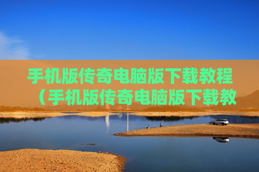 手机版传奇电脑版下载教程（手机版传奇电脑版下载教程安装）