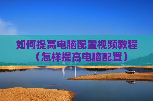 如何提高电脑配置视频教程（怎样提高电脑配置）