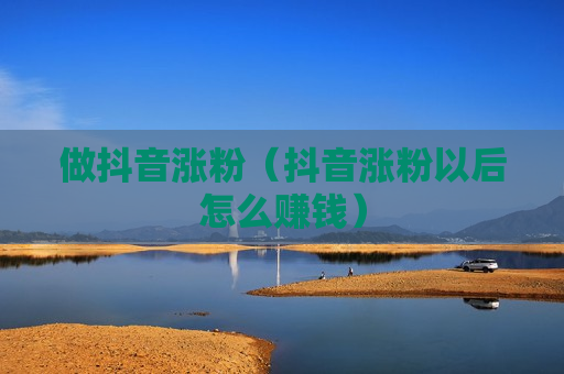 做抖音涨粉（抖音涨粉以后怎么赚钱）