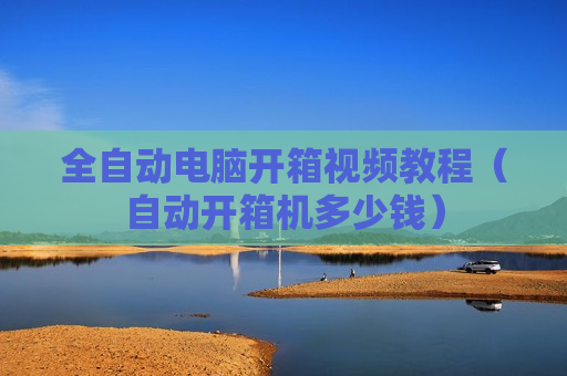 全自动电脑开箱视频教程（自动开箱机多少钱）
