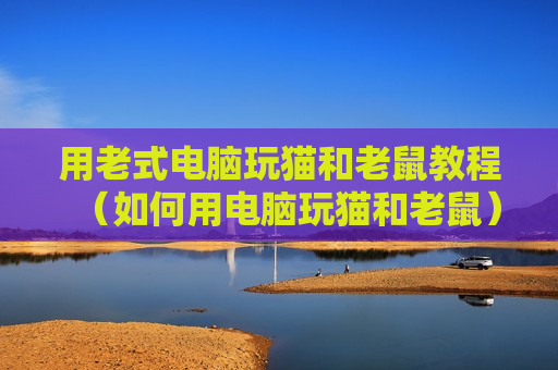 用老式电脑玩猫和老鼠教程（如何用电脑玩猫和老鼠）