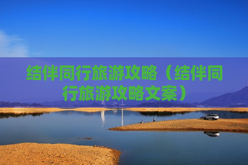 结伴同行旅游攻略（结伴同行旅游攻略文案）