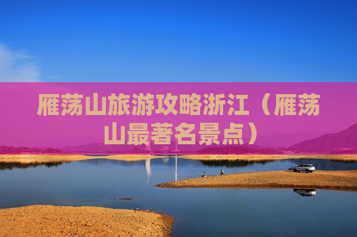 雁荡山旅游攻略浙江（雁荡山最著名景点）