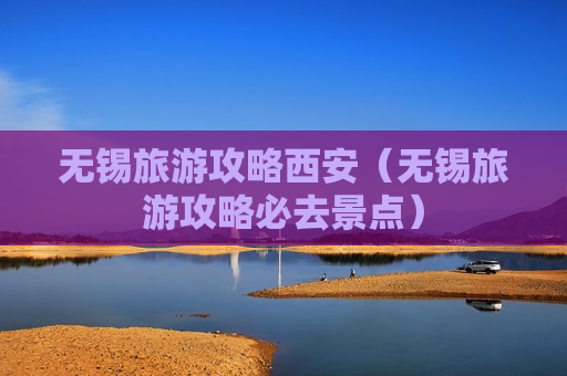 无锡旅游攻略西安（无锡旅游攻略必去景点）
