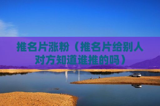 推名片涨粉（推名片给别人对方知道谁推的吗）
