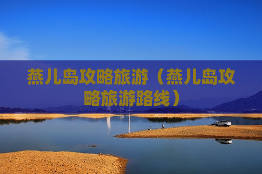 燕儿岛攻略旅游（燕儿岛攻略旅游路线）