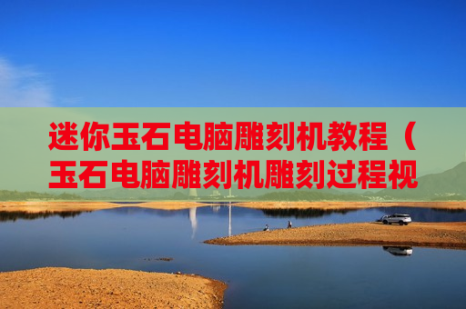 迷你玉石电脑雕刻机教程（玉石电脑雕刻机雕刻过程视频）