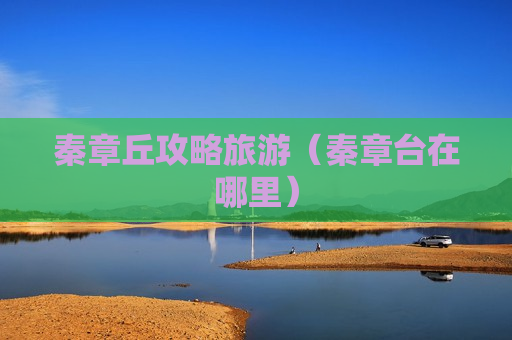 秦章丘攻略旅游（秦章台在哪里）