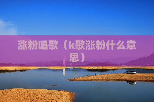 涨粉唱歌（k歌涨粉什么意思）