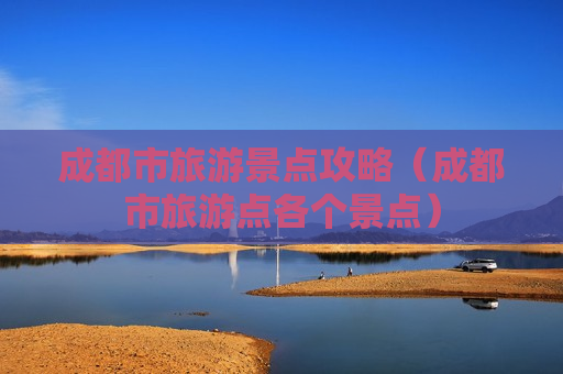 成都市旅游景点攻略（成都市旅游点各个景点）