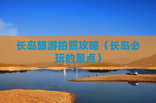 长岛旅游拍照攻略（长岛必玩的景点）