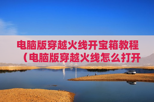 电脑版穿越火线开宝箱教程（电脑版穿越火线怎么打开）