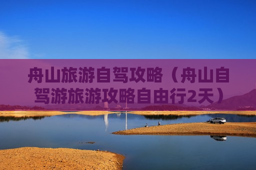 舟山旅游自驾攻略（舟山自驾游旅游攻略自由行2天）
