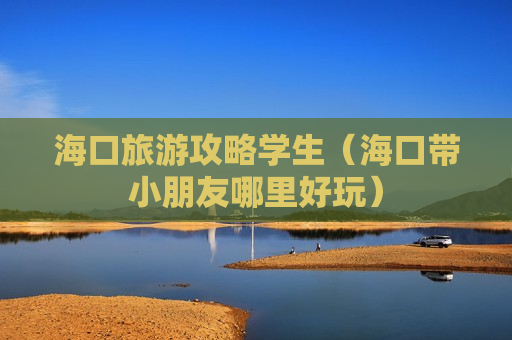 海口旅游攻略学生（海口带小朋友哪里好玩）