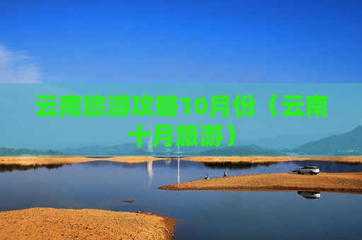 云南旅游攻略10月份（云南十月旅游）