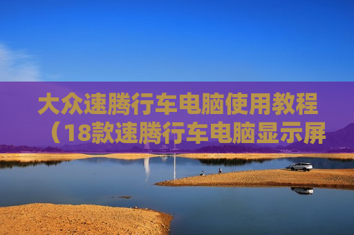 大众速腾行车电脑使用教程（18款速腾行车电脑显示屏说明书）