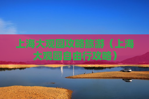 上海大观园攻略旅游（上海大观园自由行攻略）