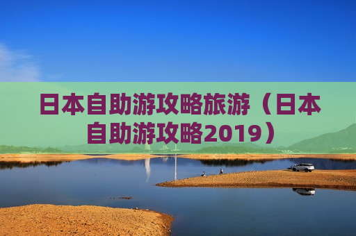 日本自助游攻略旅游（日本自助游攻略2019）
