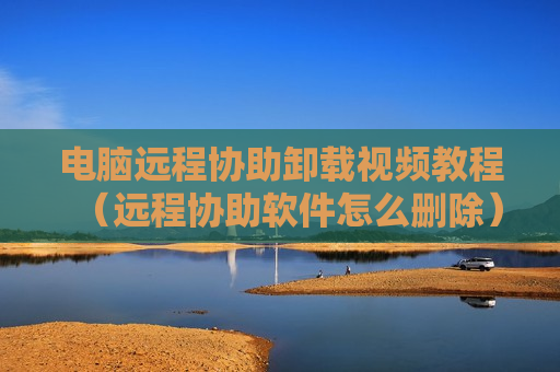 电脑远程协助卸载视频教程（远程协助软件怎么删除）