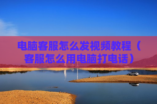 电脑客服怎么发视频教程（客服怎么用电脑打电话）