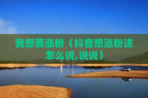 我想要涨粉（抖音想涨粉该怎么说,说说）