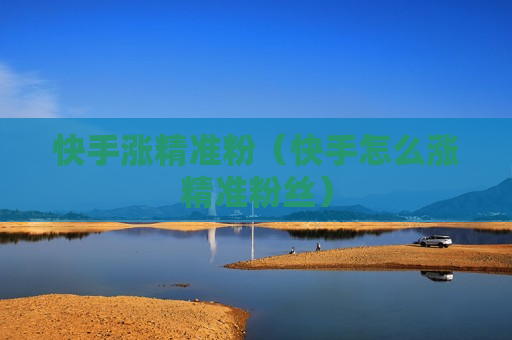 快手涨精准粉（快手怎么涨精准粉丝）