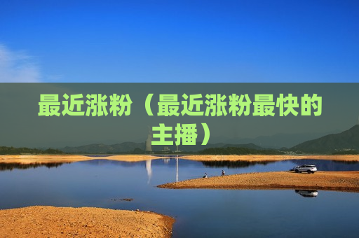 最近涨粉（最近涨粉最快的主播）