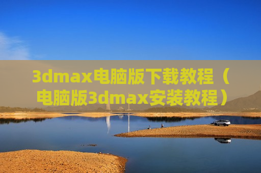 3dmax电脑版下载教程（电脑版3dmax安装教程）
