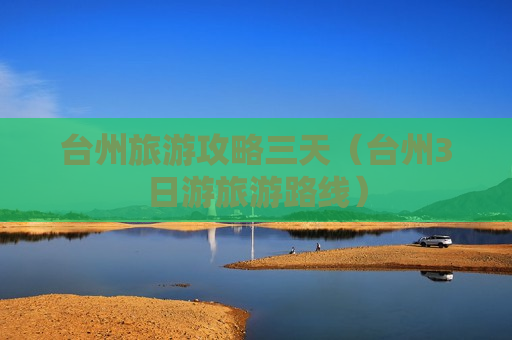 台州旅游攻略三天（台州3日游旅游路线）