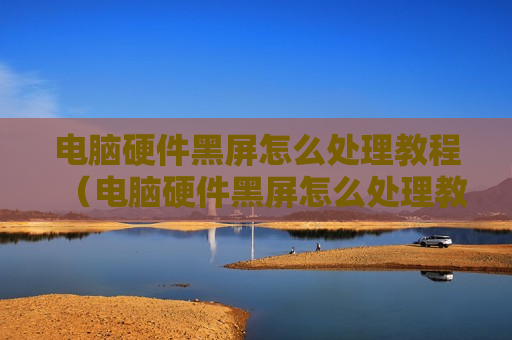 电脑硬件黑屏怎么处理教程（电脑硬件黑屏怎么处理教程视频）