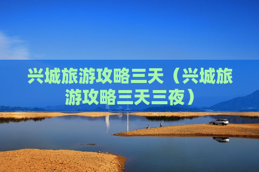 兴城旅游攻略三天（兴城旅游攻略三天三夜）