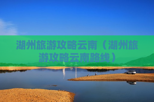 湖州旅游攻略云南（湖州旅游攻略云南路线）