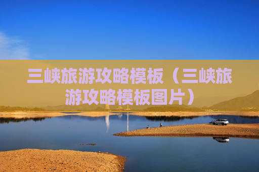 三峡旅游攻略模板（三峡旅游攻略模板图片）