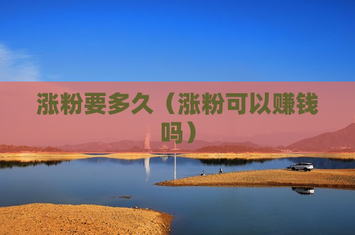 涨粉要多久（涨粉可以赚钱吗）