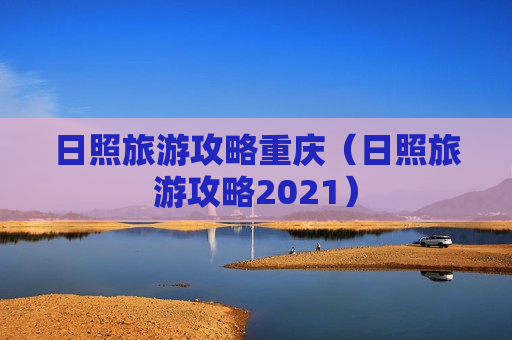 日照旅游攻略重庆（日照旅游攻略2021）