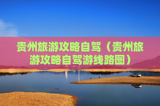 贵州旅游攻略自驾（贵州旅游攻略自驾游线路图）