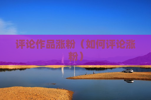 评论作品涨粉（如何评论涨粉）