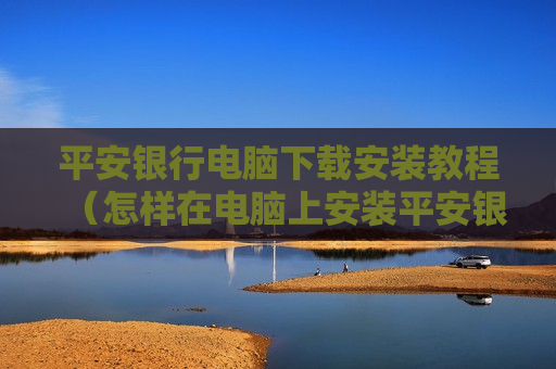 平安银行电脑下载安装教程（怎样在电脑上安装平安银行网银）