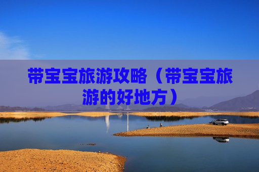 带宝宝旅游攻略（带宝宝旅游的好地方）