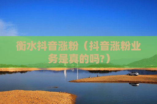 衡水抖音涨粉（抖音涨粉业务是真的吗?）