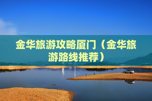 金华旅游攻略厦门（金华旅游路线推荐）
