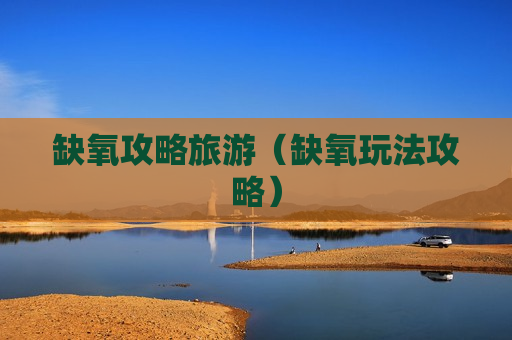 缺氧攻略旅游（缺氧玩法攻略）