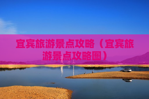 宜宾旅游景点攻略（宜宾旅游景点攻略图）